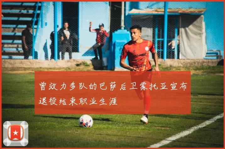 曾效力多队的巴萨后卫蒙托亚宣布退役结束职业生涯