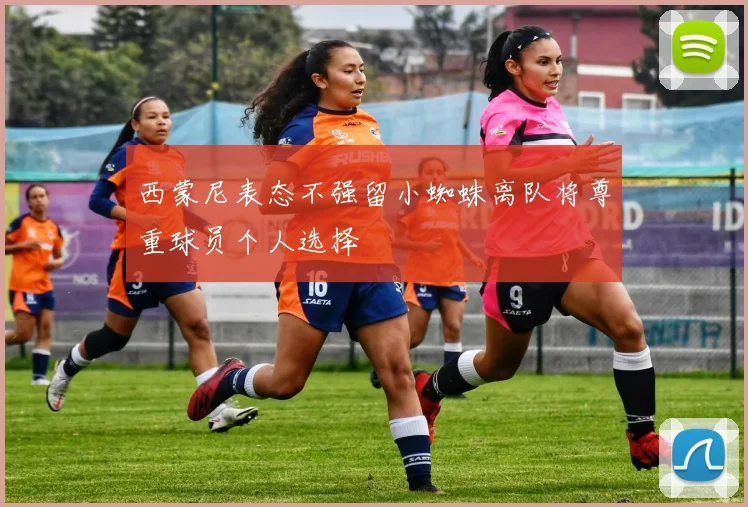 西蒙尼表态不强留小蜘蛛离队将尊重球员个人选择