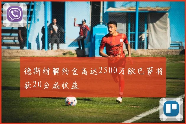 德斯特解约金高达2500万欧巴萨将获20分成收益