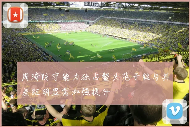 周琦防守能力独占鳌头范子铭与其差距明显需加强提升