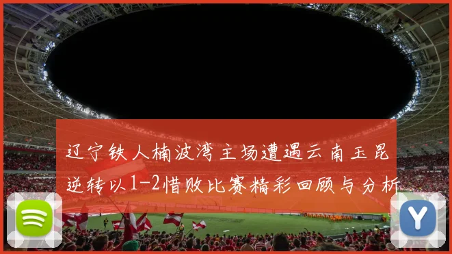 辽宁铁人楠波湾主场遭遇云南玉昆逆转以1-2惜败比赛精彩回顾与分析
