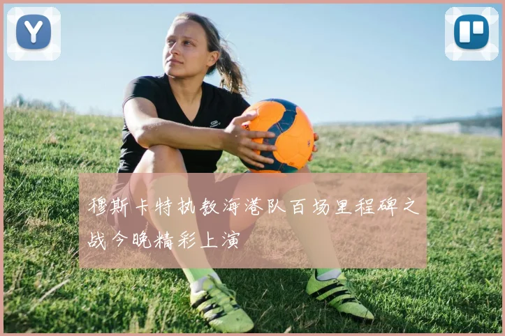 穆斯卡特执教海港队百场里程碑之战今晚精彩上演