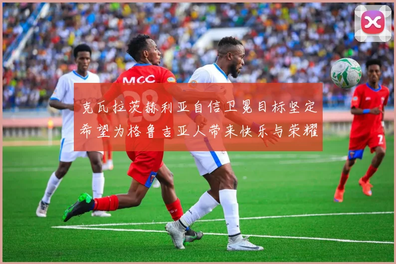 克瓦拉茨赫利亚自信卫冕目标坚定希望为格鲁吉亚人带来快乐与荣耀