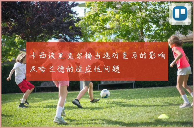 卡西谈里克尔梅当选对皇马的影响及哈兰德的适应性问题