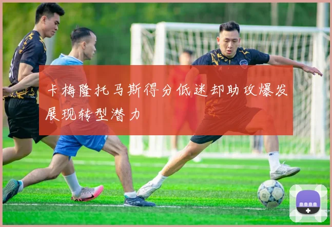 卡梅隆托马斯得分低迷却助攻爆发展现转型潜力