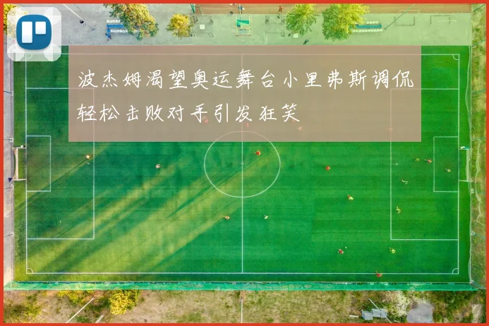 波杰姆渴望奥运舞台小里弗斯调侃轻松击败对手引发狂笑