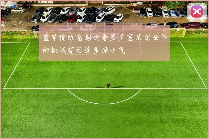 蓝军输给富勒姆彰显罗塞尼尔面临的挑战需迅速重振士气