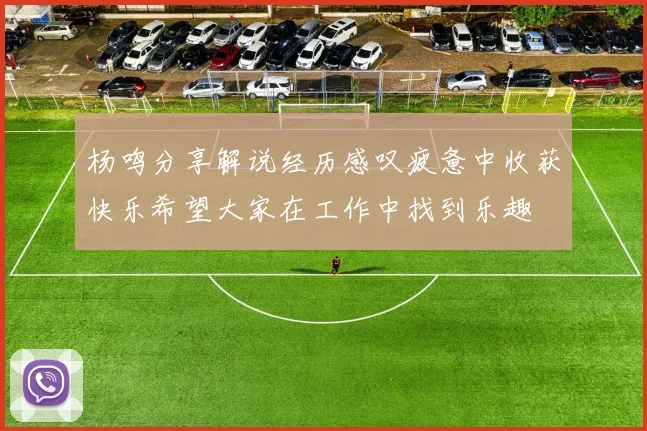 杨鸣分享解说经历感叹疲惫中收获快乐希望大家在工作中找到乐趣