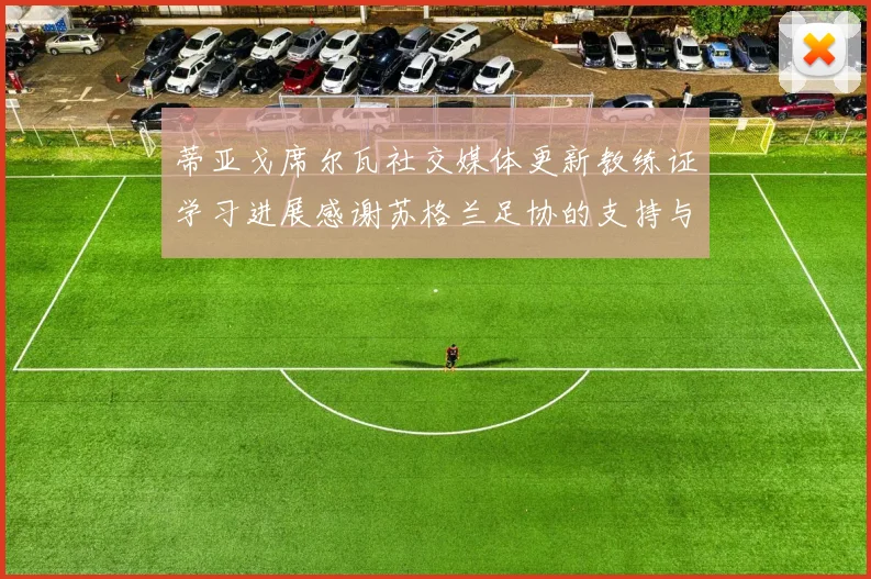 蒂亚戈席尔瓦社交媒体更新教练证学习进展感谢苏格兰足协的支持与帮助