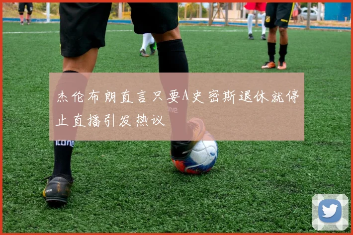 杰伦布朗直言只要A史密斯退休就停止直播引发热议