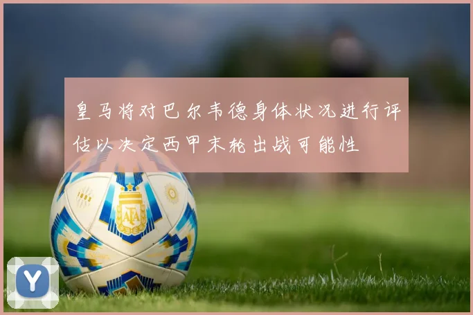 皇马将对巴尔韦德身体状况进行评估以决定西甲末轮出战可能性