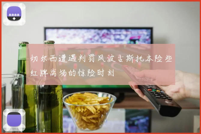 切尔西遭遇判罚风波古斯托本险些红牌离场的惊险时刻